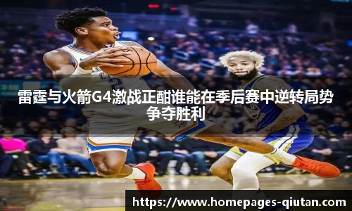 雷霆与火箭G4激战正酣谁能在季后赛中逆转局势争夺胜利