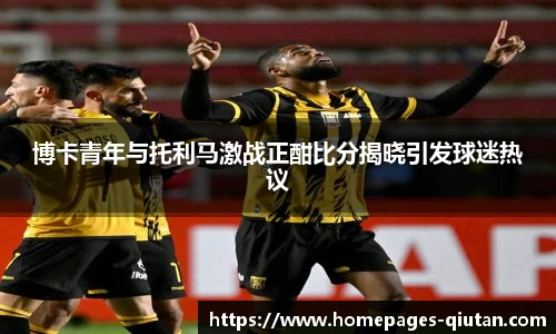 博卡青年与托利马激战正酣比分揭晓引发球迷热议