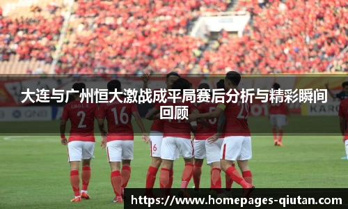 大连与广州恒大激战成平局赛后分析与精彩瞬间回顾