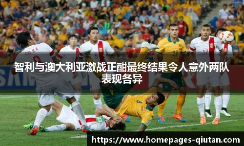 智利与澳大利亚激战正酣最终结果令人意外两队表现各异