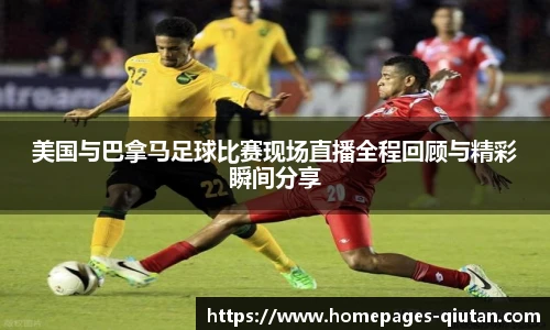 美国与巴拿马足球比赛现场直播全程回顾与精彩瞬间分享